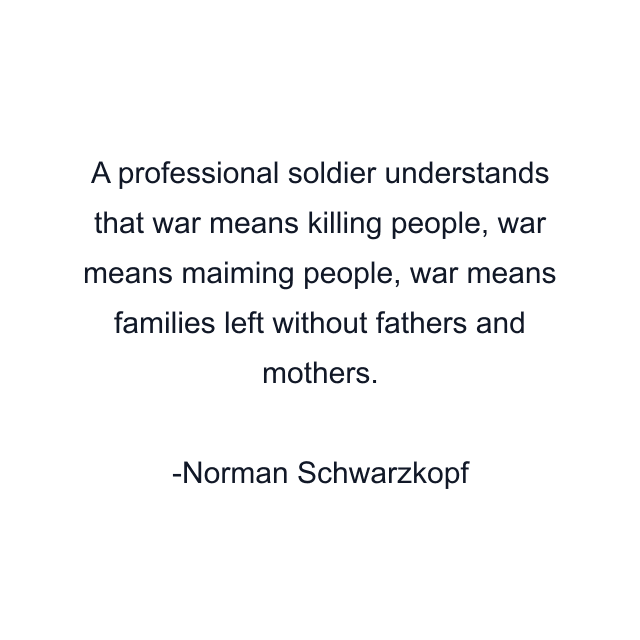 A professional soldier understands that war means killing people, war means maiming people, war means families left without fathers and mothers.