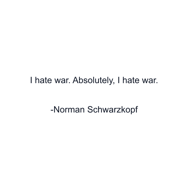 I hate war. Absolutely, I hate war.