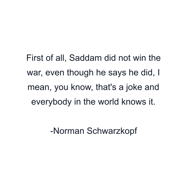 First of all, Saddam did not win the war, even though he says he did, I mean, you know, that's a joke and everybody in the world knows it.