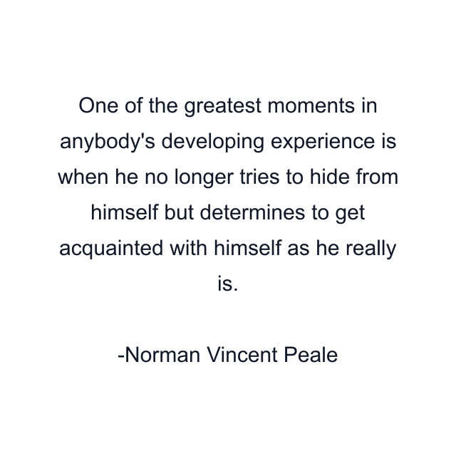 One of the greatest moments in anybody's developing experience is when he no longer tries to hide from himself but determines to get acquainted with himself as he really is.