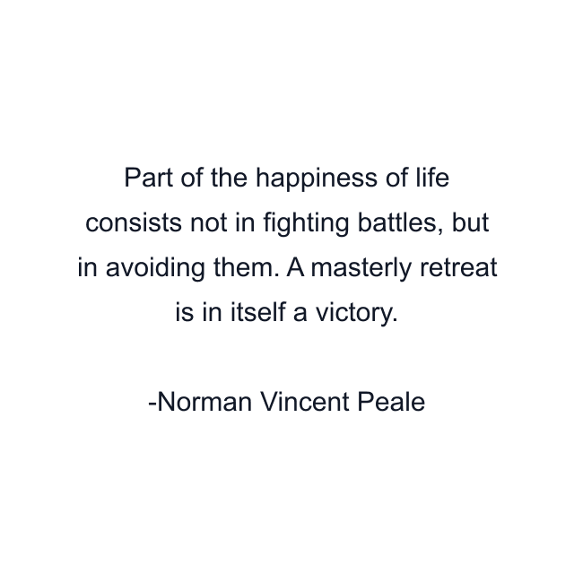 Part of the happiness of life consists not in fighting battles, but in avoiding them. A masterly retreat is in itself a victory.