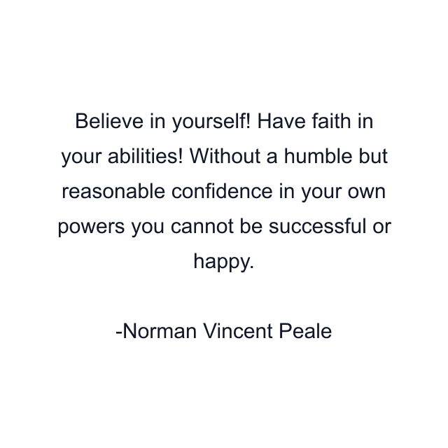 Believe in yourself! Have faith in your abilities! Without a humble but reasonable confidence in your own powers you cannot be successful or happy.