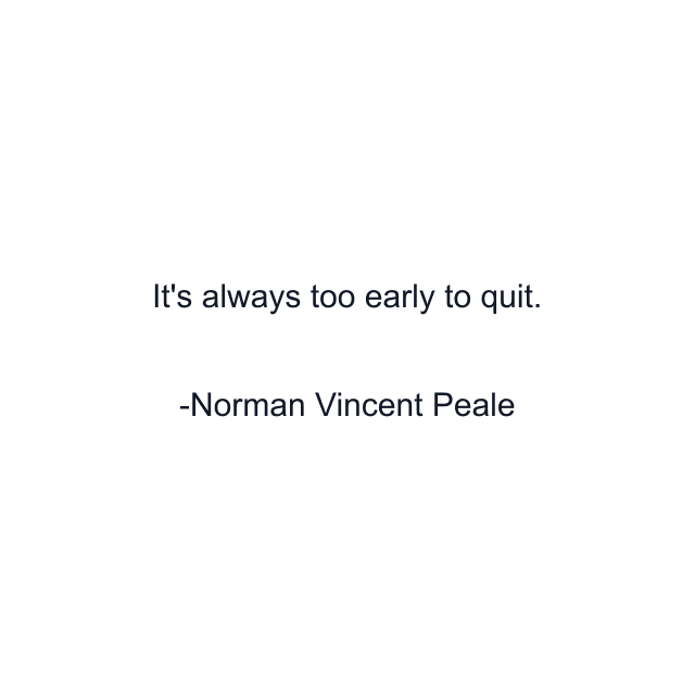 It's always too early to quit.