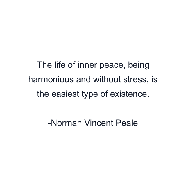 The life of inner peace, being harmonious and without stress, is the easiest type of existence.