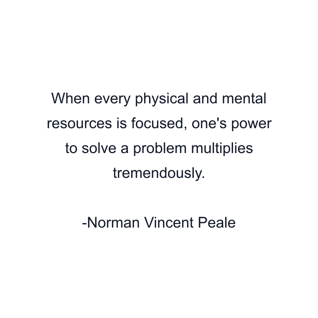 When every physical and mental resources is focused, one's power to solve a problem multiplies tremendously.