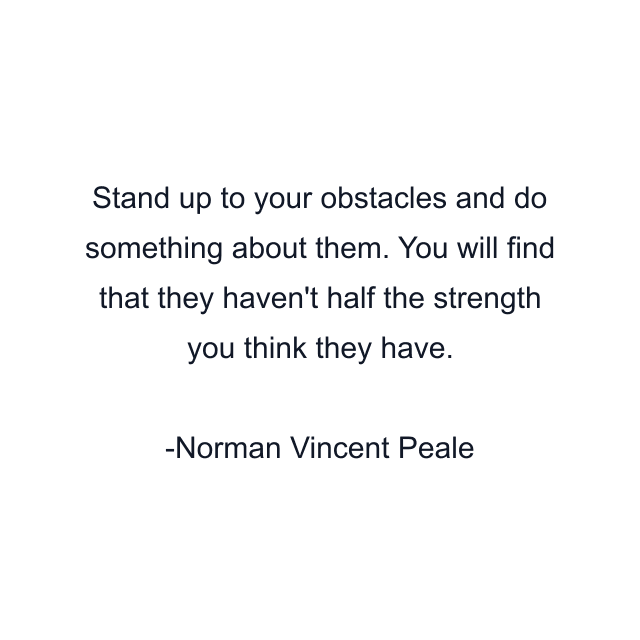 Stand up to your obstacles and do something about them. You will find that they haven't half the strength you think they have.