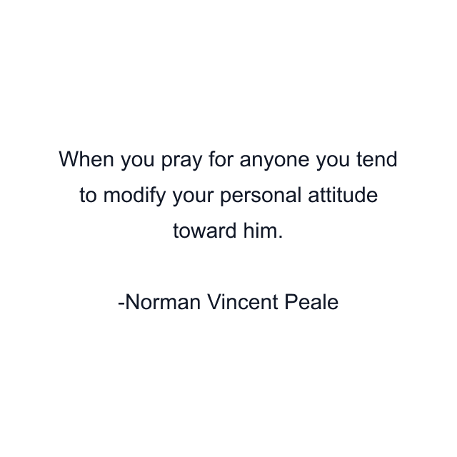 When you pray for anyone you tend to modify your personal attitude toward him.