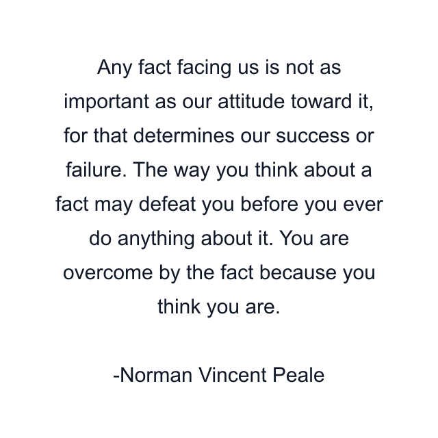 Any fact facing us is not as important as our attitude toward it, for that determines our success or failure. The way you think about a fact may defeat you before you ever do anything about it. You are overcome by the fact because you think you are.