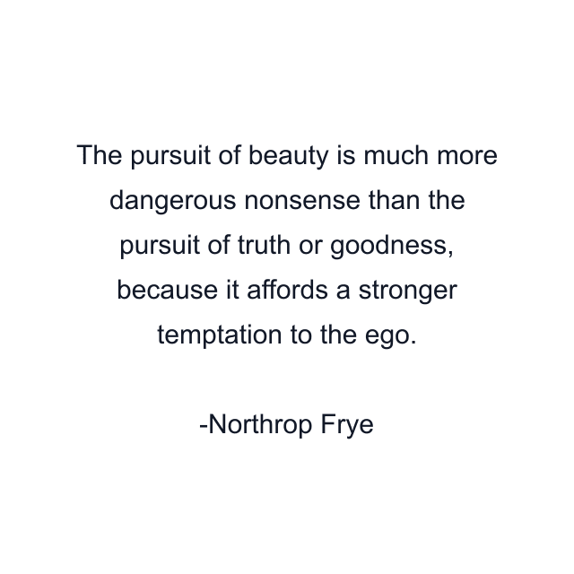 The pursuit of beauty is much more dangerous nonsense than the pursuit of truth or goodness, because it affords a stronger temptation to the ego.