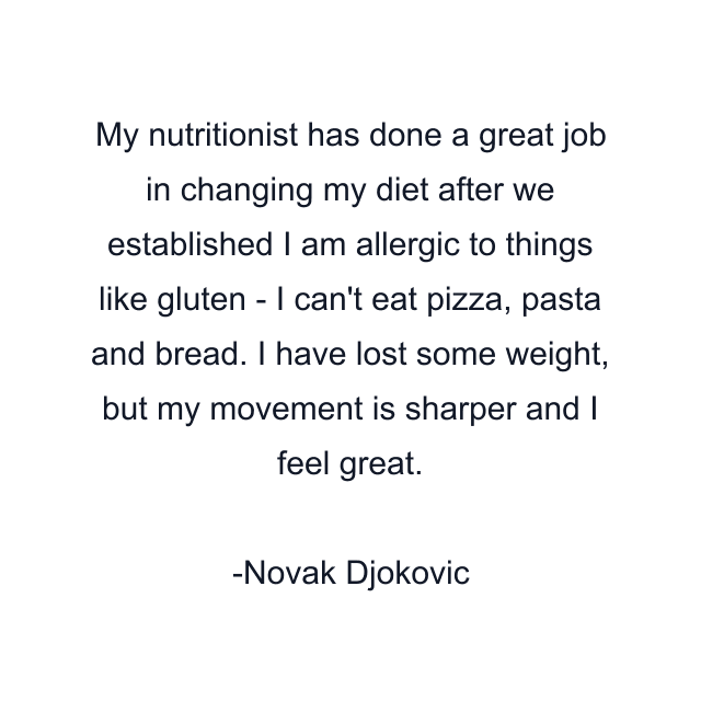 My nutritionist has done a great job in changing my diet after we established I am allergic to things like gluten - I can't eat pizza, pasta and bread. I have lost some weight, but my movement is sharper and I feel great.