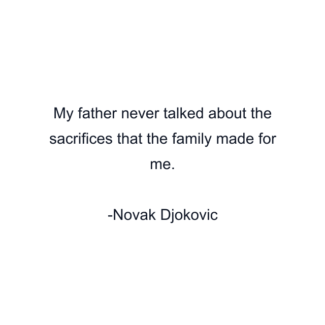 My father never talked about the sacrifices that the family made for me.