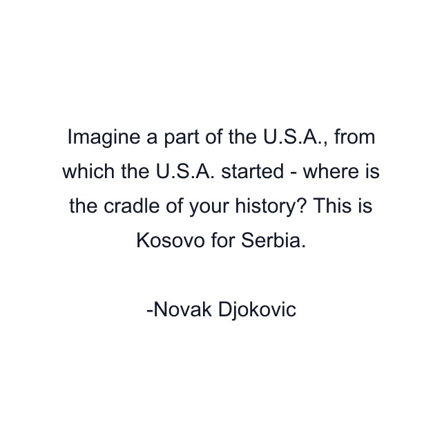 Imagine a part of the U.S.A., from which the U.S.A. started - where is the cradle of your history? This is Kosovo for Serbia.