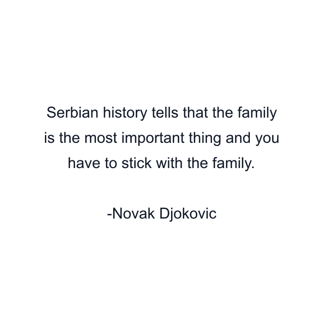 Serbian history tells that the family is the most important thing and you have to stick with the family.