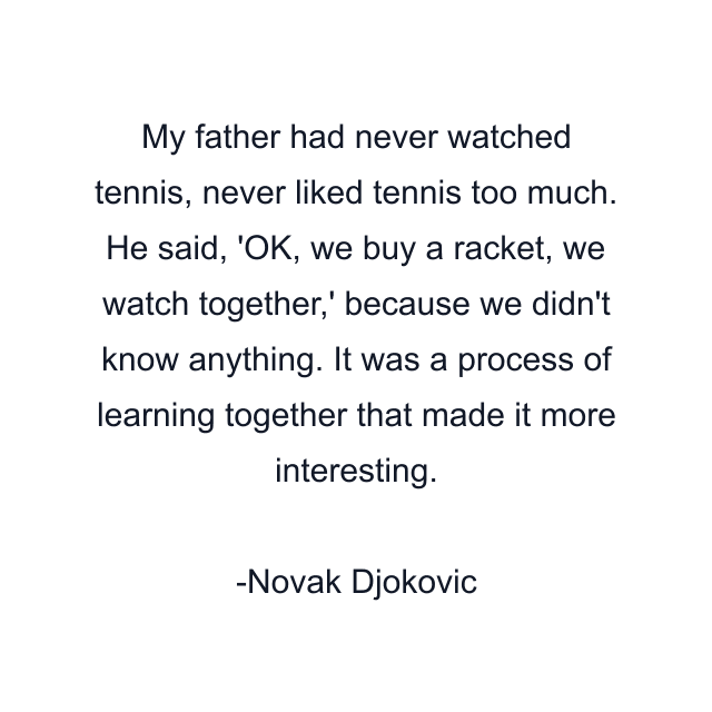 My father had never watched tennis, never liked tennis too much. He said, 'OK, we buy a racket, we watch together,' because we didn't know anything. It was a process of learning together that made it more interesting.