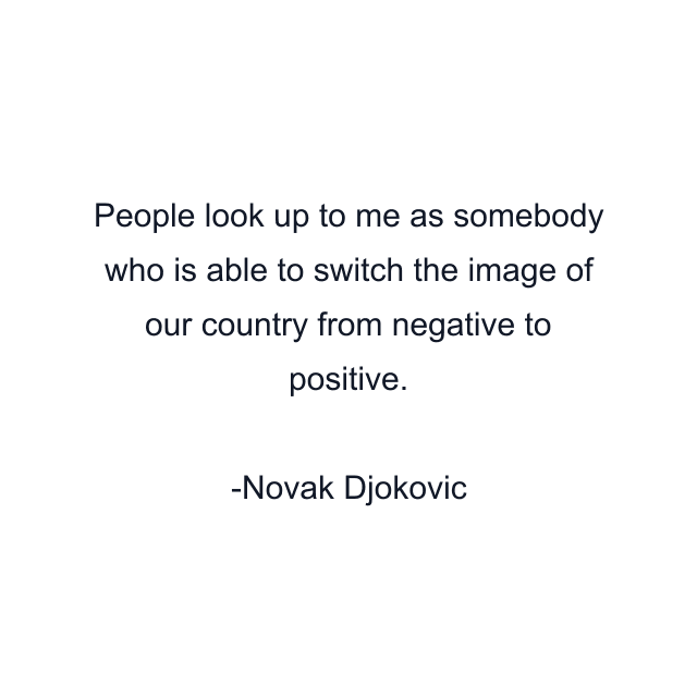 People look up to me as somebody who is able to switch the image of our country from negative to positive.