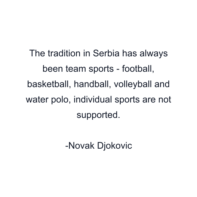 The tradition in Serbia has always been team sports - football, basketball, handball, volleyball and water polo, individual sports are not supported.