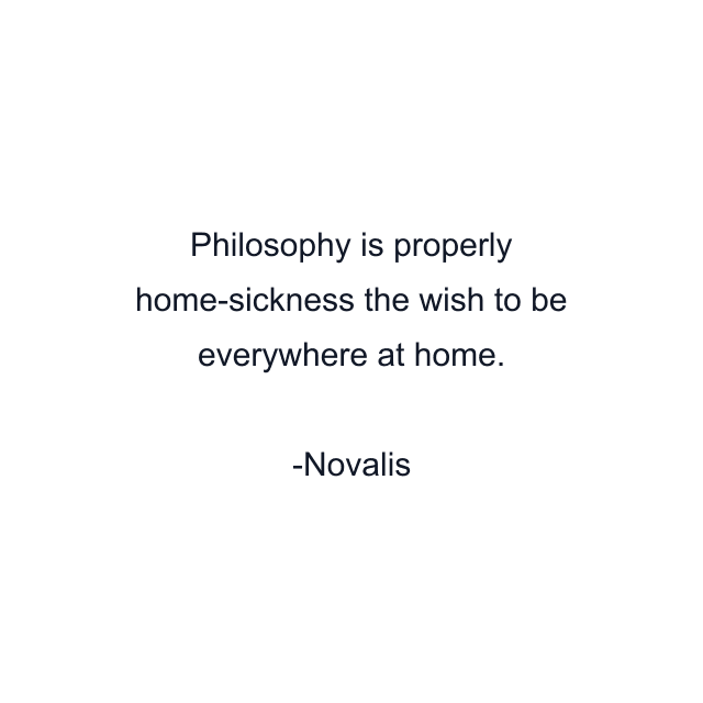 Philosophy is properly home-sickness the wish to be everywhere at home.