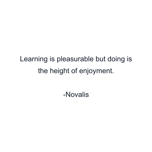 Learning is pleasurable but doing is the height of enjoyment.