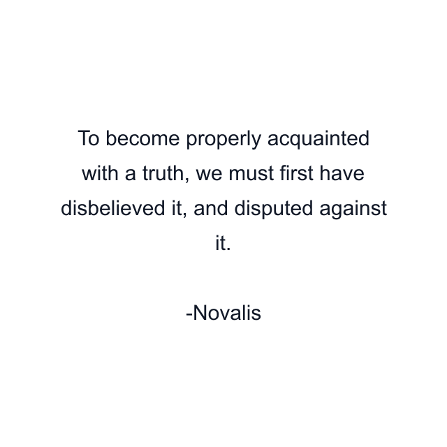 To become properly acquainted with a truth, we must first have disbelieved it, and disputed against it.