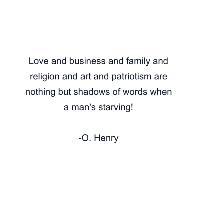 Love and business and family and religion and art and patriotism are nothing but shadows of words when a man's starving!