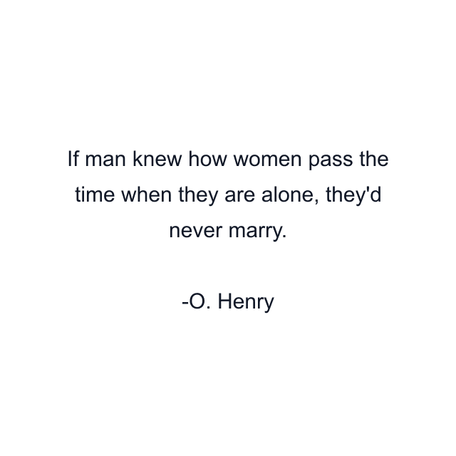 If man knew how women pass the time when they are alone, they'd never marry.