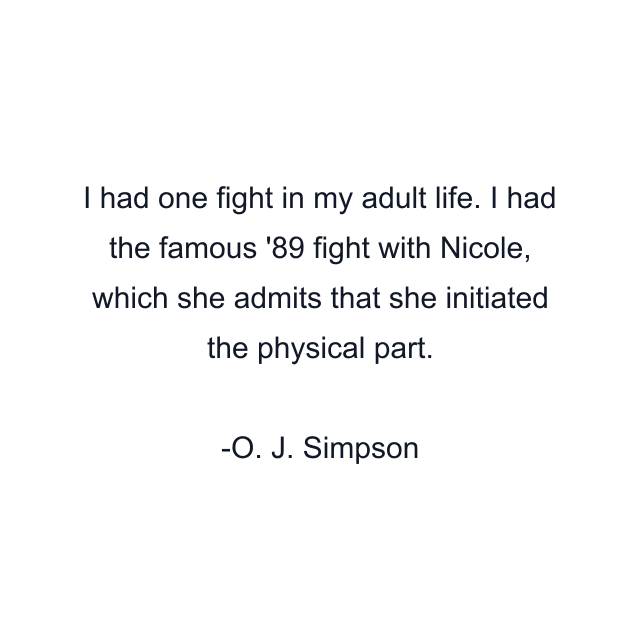 I had one fight in my adult life. I had the famous '89 fight with Nicole, which she admits that she initiated the physical part.