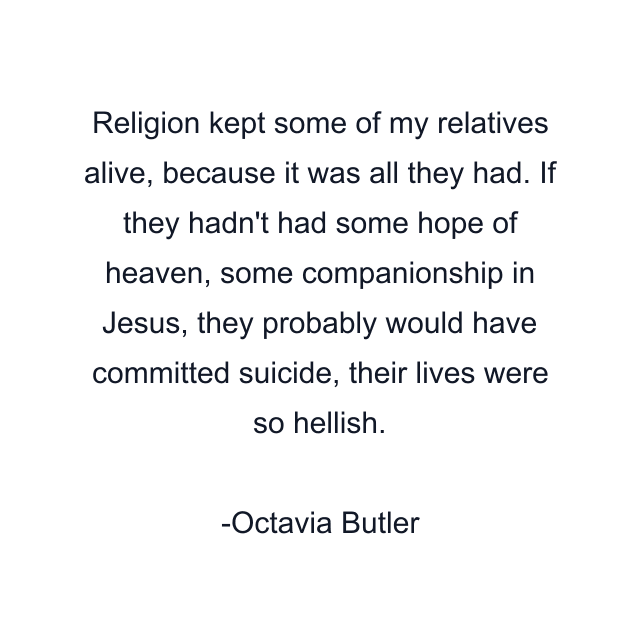 Religion kept some of my relatives alive, because it was all they had. If they hadn't had some hope of heaven, some companionship in Jesus, they probably would have committed suicide, their lives were so hellish.