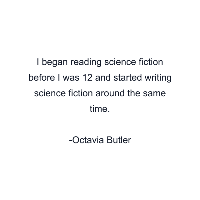 I began reading science fiction before I was 12 and started writing science fiction around the same time.