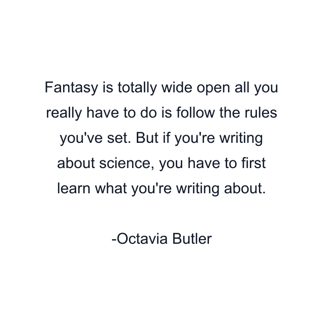 Fantasy is totally wide open all you really have to do is follow the rules you've set. But if you're writing about science, you have to first learn what you're writing about.