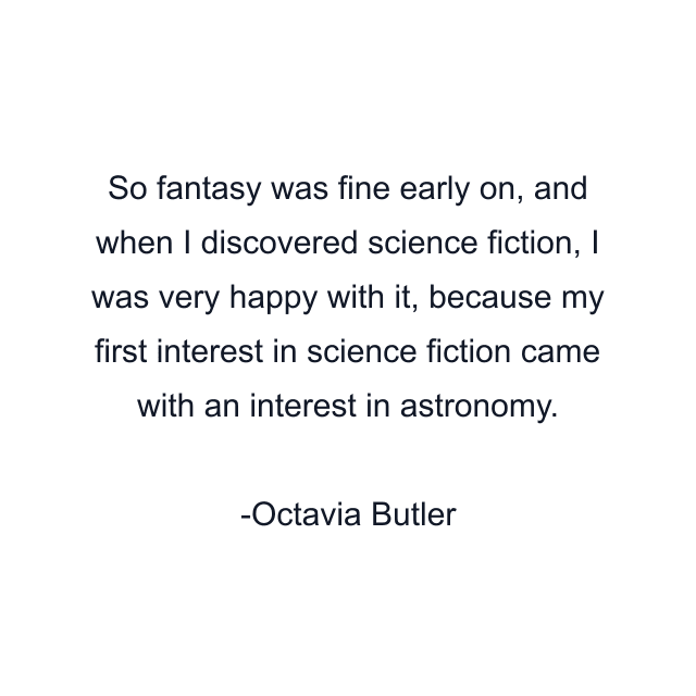 So fantasy was fine early on, and when I discovered science fiction, I was very happy with it, because my first interest in science fiction came with an interest in astronomy.