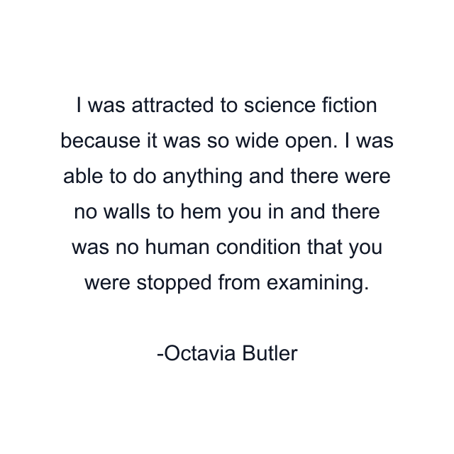 I was attracted to science fiction because it was so wide open. I was able to do anything and there were no walls to hem you in and there was no human condition that you were stopped from examining.