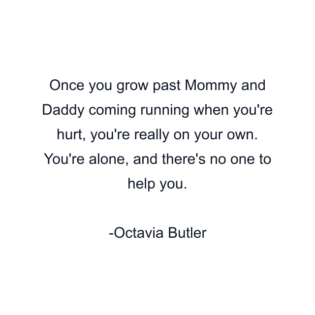 Once you grow past Mommy and Daddy coming running when you're hurt, you're really on your own. You're alone, and there's no one to help you.