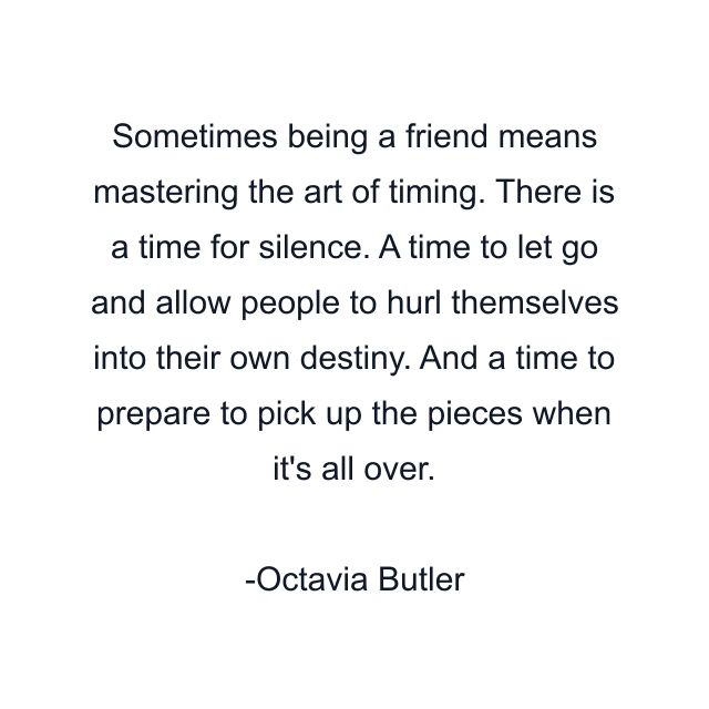 Sometimes being a friend means mastering the art of timing. There is a time for silence. A time to let go and allow people to hurl themselves into their own destiny. And a time to prepare to pick up the pieces when it's all over.