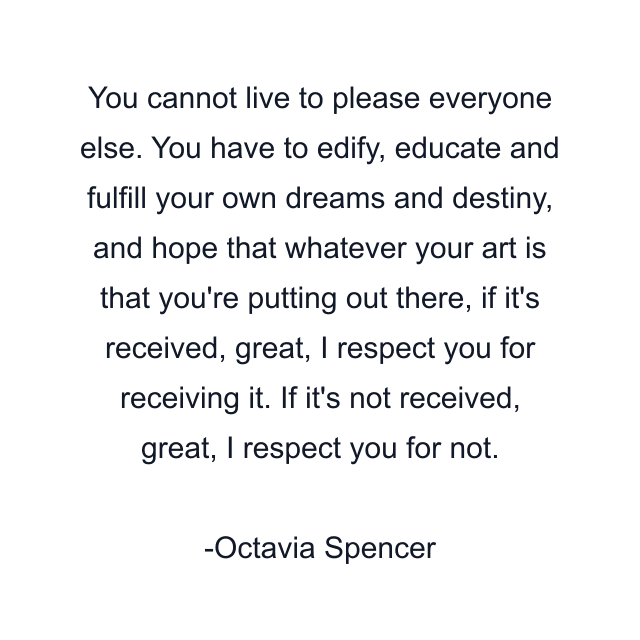 You cannot live to please everyone else. You have to edify, educate and fulfill your own dreams and destiny, and hope that whatever your art is that you're putting out there, if it's received, great, I respect you for receiving it. If it's not received, great, I respect you for not.