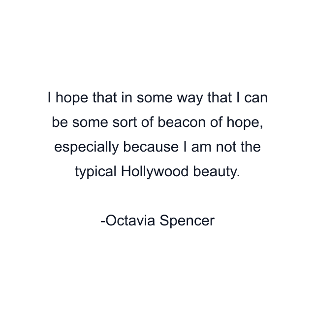 I hope that in some way that I can be some sort of beacon of hope, especially because I am not the typical Hollywood beauty.