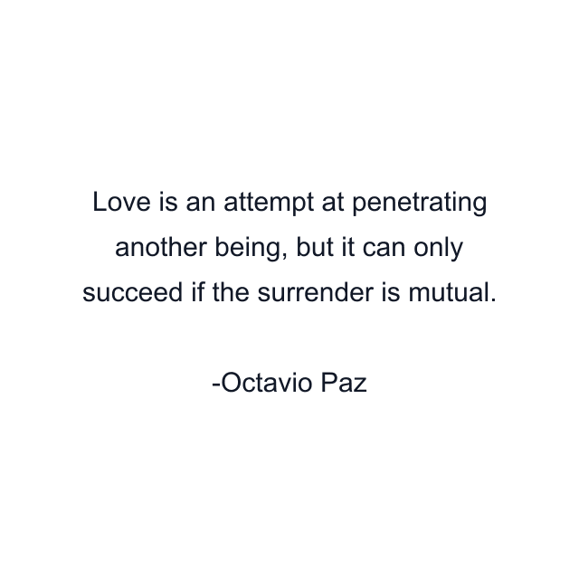 Love is an attempt at penetrating another being, but it can only succeed if the surrender is mutual.