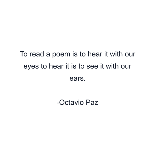 To read a poem is to hear it with our eyes to hear it is to see it with our ears.