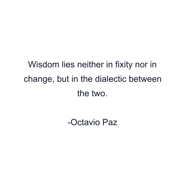 Wisdom lies neither in fixity nor in change, but in the dialectic between the two.