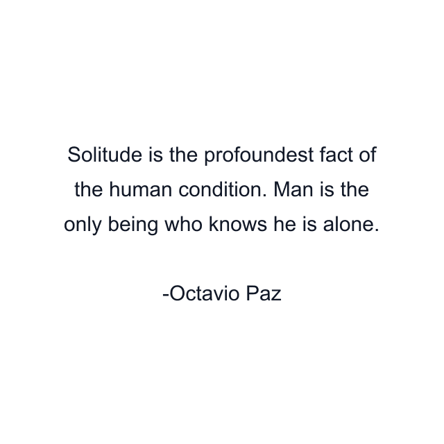 Solitude is the profoundest fact of the human condition. Man is the only being who knows he is alone.