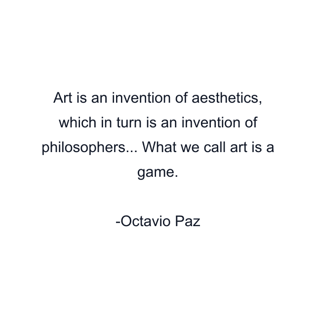 Art is an invention of aesthetics, which in turn is an invention of philosophers... What we call art is a game.