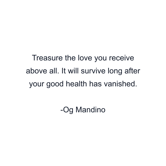 Treasure the love you receive above all. It will survive long after your good health has vanished.