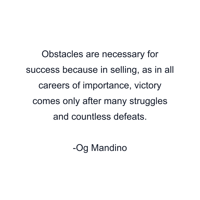 Obstacles are necessary for success because in selling, as in all careers of importance, victory comes only after many struggles and countless defeats.