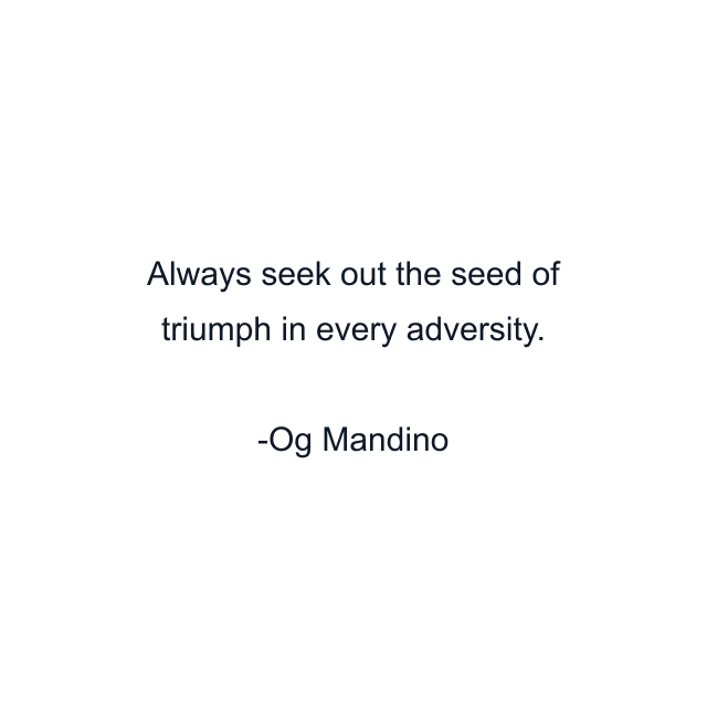 Always seek out the seed of triumph in every adversity.