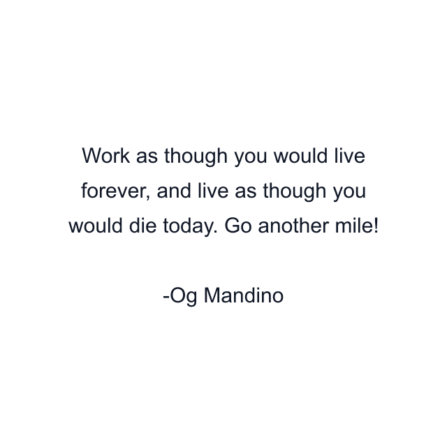 Work as though you would live forever, and live as though you would die today. Go another mile!