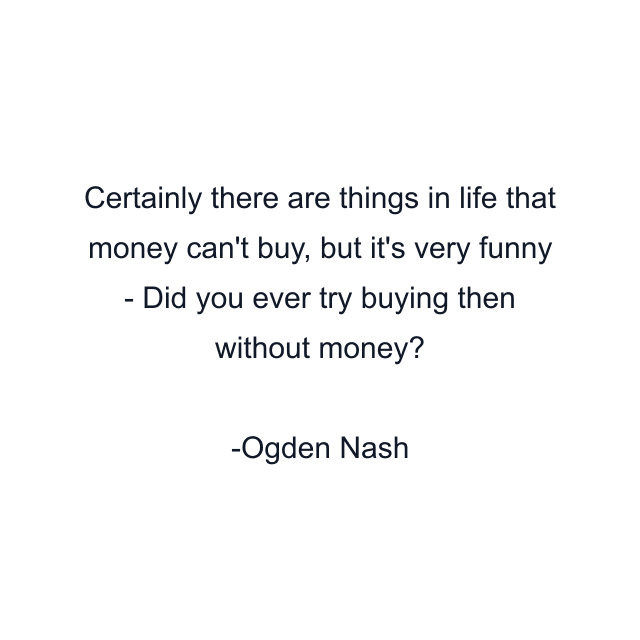 Certainly there are things in life that money can't buy, but it's very funny - Did you ever try buying then without money?