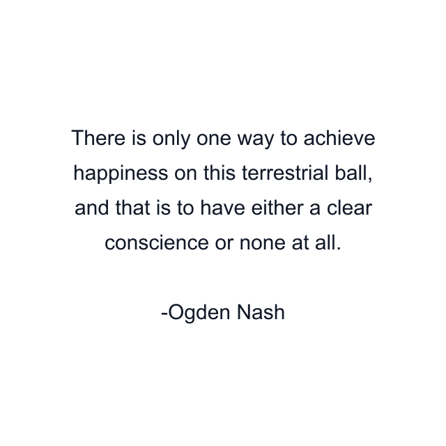 There is only one way to achieve happiness on this terrestrial ball, and that is to have either a clear conscience or none at all.