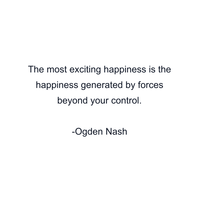 The most exciting happiness is the happiness generated by forces beyond your control.