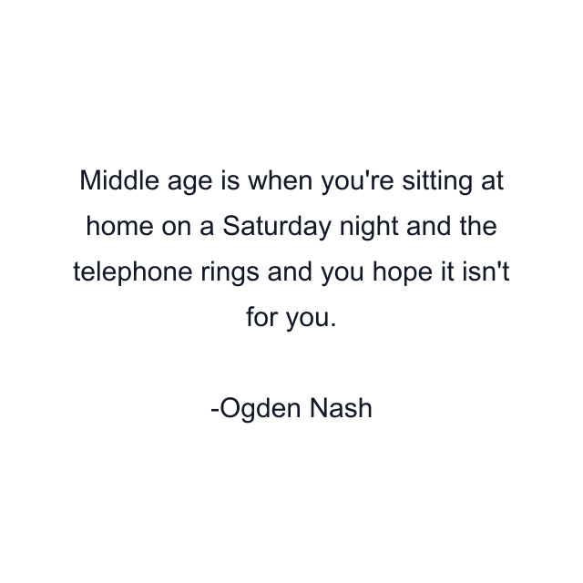 Middle age is when you're sitting at home on a Saturday night and the telephone rings and you hope it isn't for you.