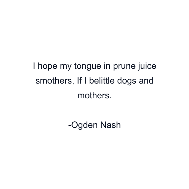 I hope my tongue in prune juice smothers, If I belittle dogs and mothers.