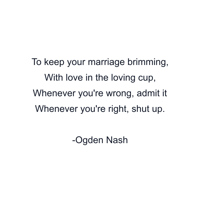 To keep your marriage brimming, With love in the loving cup, Whenever you're wrong, admit it Whenever you're right, shut up.